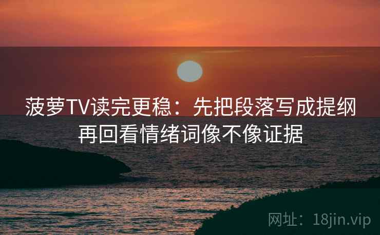 菠萝TV读完更稳:先把段落写成提纲再回看情绪词像不像证据 菠萝TV读完更稳:先把段落写成提纲再回看情绪词像不像证据