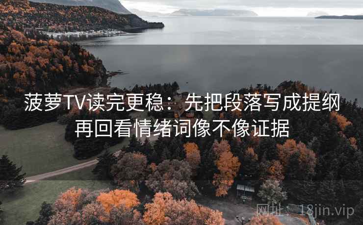 菠萝TV读完更稳：先把段落写成提纲再回看情绪词像不像证据