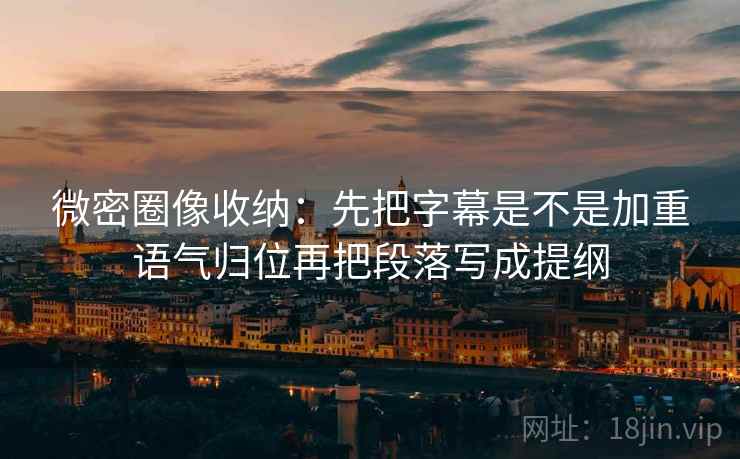 微密圈像收纳:先把字幕是不是加重语气归位再把段落写成提纲 微密圈像收纳:先把字幕是不是加重语气归位再把段落写成提纲