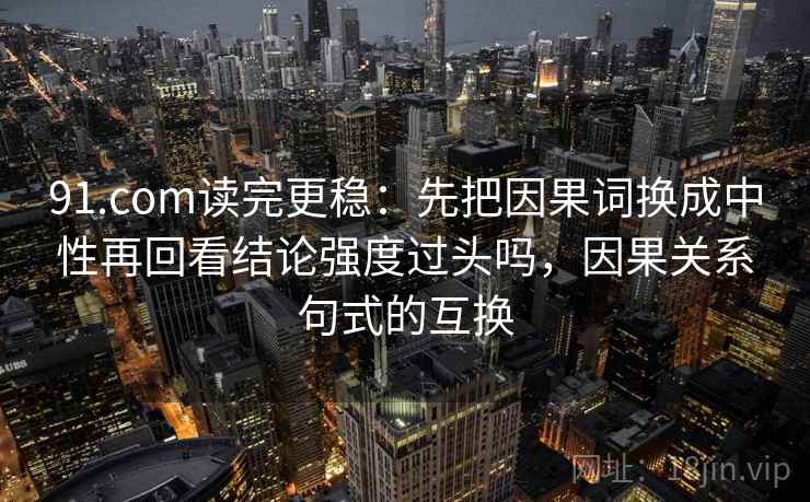 91.com读完更稳:先把因果词换成中性再回看结论强度过头吗,因果关系句式的互换 91.com读完更稳:先把因果词换成中性再回看结论强度过头吗,因果关系句式的互换