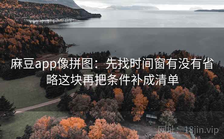 麻豆app像拼图：先找时间窗有没有省略这块再把条件补成清单