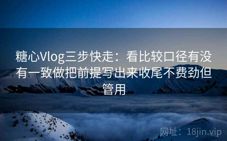 <strong>糖心</strong>Vlog三步快走:看比较口径有没有一致做把前提写出来收尾不费劲但管用