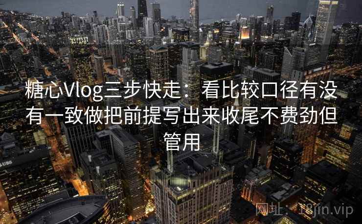 糖心Vlog三步快走:看比较口径有没有一致做把前提写出来收尾不费劲但管用 糖心Vlog三步快走:看比较口径有没有一致做把前提写出来收尾不费劲但管用