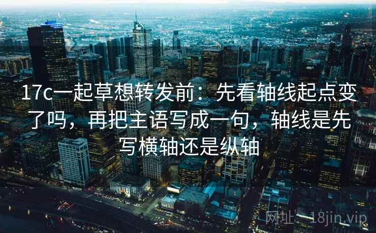 17c一起草想转发前:先看轴线起点变了吗,再把主语写成一句,轴线是先写横轴还是纵轴 17c一起草想转发前:先看轴线起点变了吗,再把主语写成一句,轴线是先写横轴还是纵轴