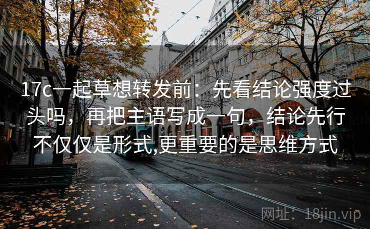 17c一起草想转发前:先看结论强度过头吗,再把主语写成一句,结论先行不仅仅是形式,更重要的是思维方式 17c一起草想转发前:先看结论强度过头吗,再把主语写成一句,结论先行不仅仅是形式,更重要的是思维方式