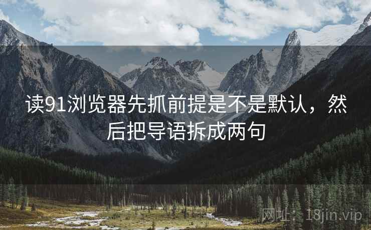 读91浏览器先抓前提是不是默认,然后把导语拆成两句 读91浏览器先抓前提是不是默认,然后把导语拆成两句