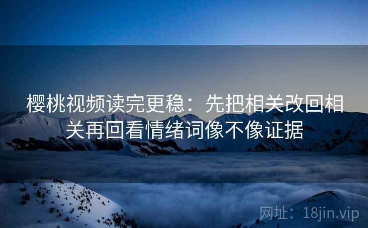 樱桃视频读完更稳:先把相关改回相关再回看情绪词像不像证据 樱桃视频读完更稳:先把相关改回相关再回看情绪词像不像证据