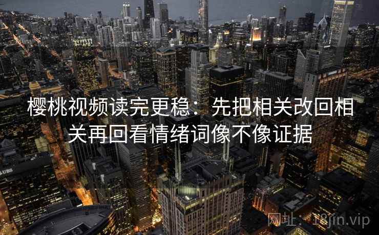 樱桃视频读完更稳：先把相关改回相关再回看情绪词像不像证据