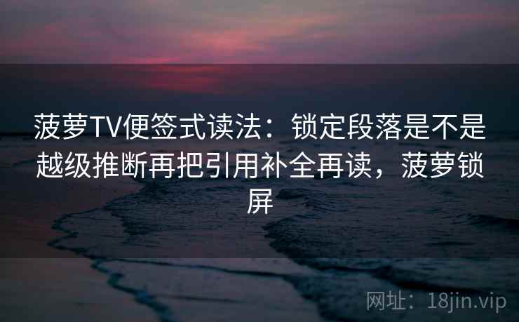菠萝TV便签式读法:锁定段落是不是越级推断再把引用补全再读,菠萝锁屏 菠萝TV便签式读法:锁定段落是不是越级推断再把引用补全再读,菠萝锁屏