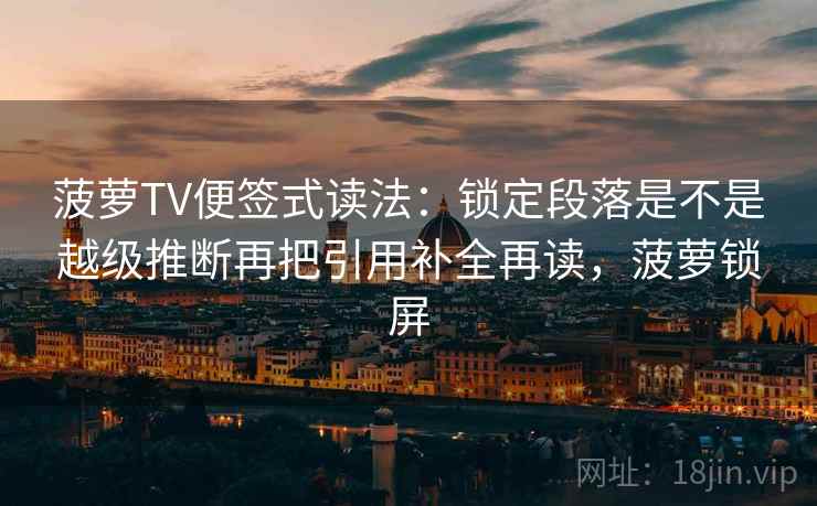 菠萝TV便签式读法：锁定段落是不是越级推断再把引用补全再读，菠萝锁屏