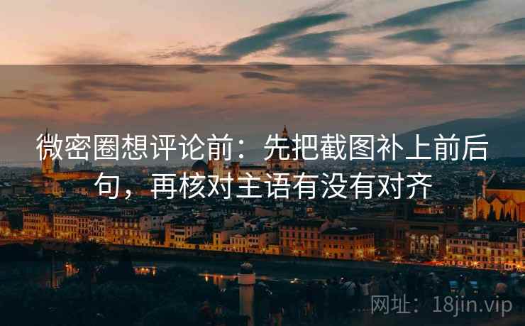 微密圈想评论前：先把截图补上前后句，再核对主语有没有对齐