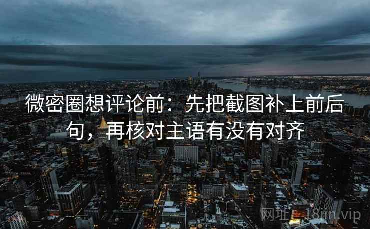微密圈想评论前:先把截图补上前后句,再核对主语有没有对齐 微密圈想评论前:先把截图补上前后句,再核对主语有没有对齐