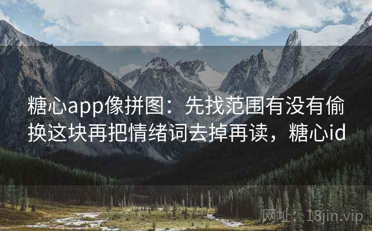 糖心app像拼图：先找范围有没有偷换这块再把情绪词去掉再读，糖心id