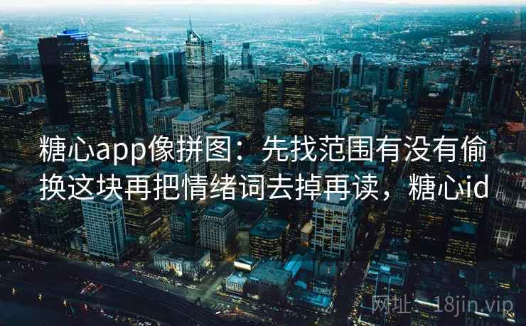 糖心app像拼图:先找范围有没有偷换这块再把情绪词去掉再读,糖心id 糖心app像拼图:先找范围有没有偷换这块再把情绪词去掉再读,糖心id