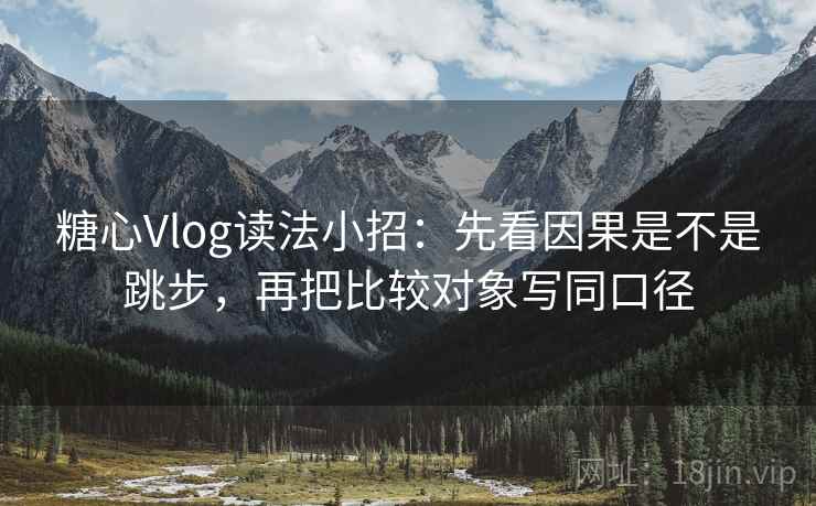 <strong>糖心</strong>Vlog读法小招:先看因果是不是跳步,再把比较对象写同口径