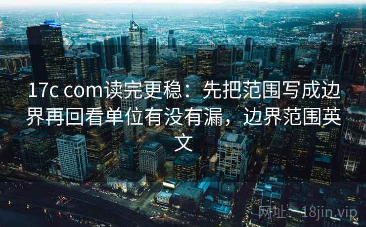 17c com读完更稳:先把范围写成边界再回看单位有没有漏,边界范围英文 17c com读完更稳:先把范围写成边界再回看单位有没有漏,边界范围英文