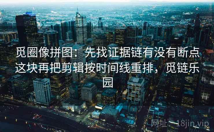 觅圈像拼图:先找证据链有没有断点这块再把剪辑按时间线重排,觅链乐园 觅圈像拼图:先找证据链有没有断点这块再把剪辑按时间线重排,觅链乐园