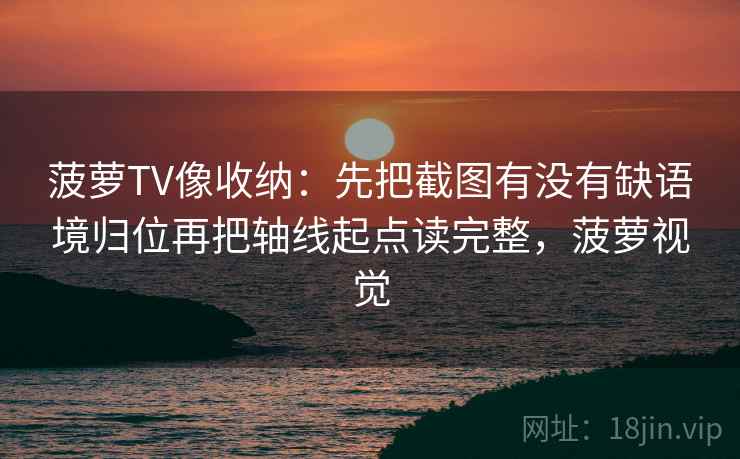 菠萝TV像收纳:先把截图有没有缺语境归位再把轴线起点读完整,菠萝视觉