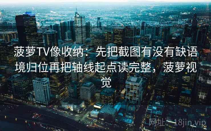 菠萝TV像收纳:先把截图有没有缺语境归位再把轴线起点读完整,菠萝视觉 菠萝TV像收纳:先把截图有没有缺语境归位再把轴线起点读完整,菠萝视觉
