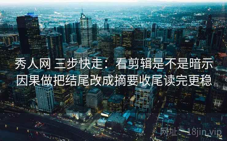 秀人网 三步快走:看剪辑是不是暗示因果做把结尾改成摘要收尾读完更稳 秀人网 三步快走:看剪辑是不是暗示因果做把结尾改成摘要收尾读完更稳