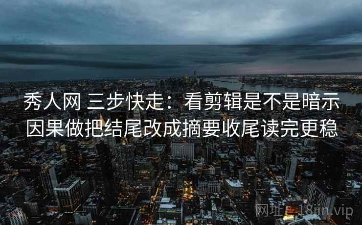 秀人网 三步快走:看剪辑是不是暗示因果做把结尾改成摘要收尾读完更稳