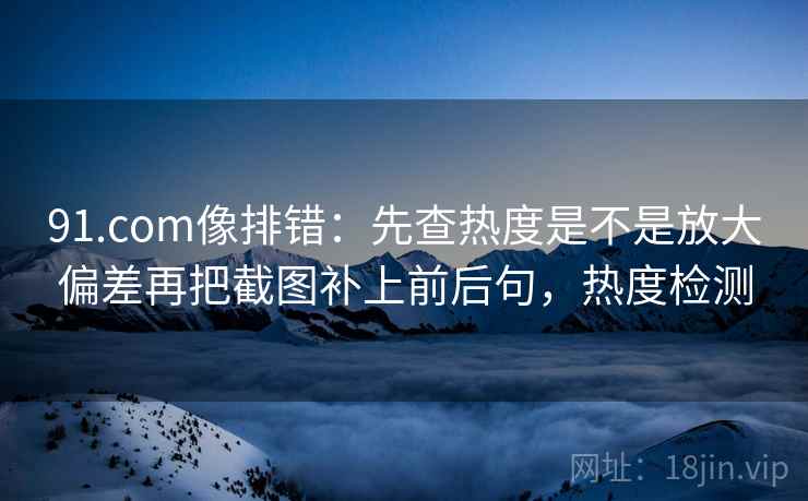 91.com像排错:先查热度是不是放大偏差再把截图补上前后句,热度检测 91.com像排错:先查热度是不是放大偏差再把截图补上前后句,热度检测