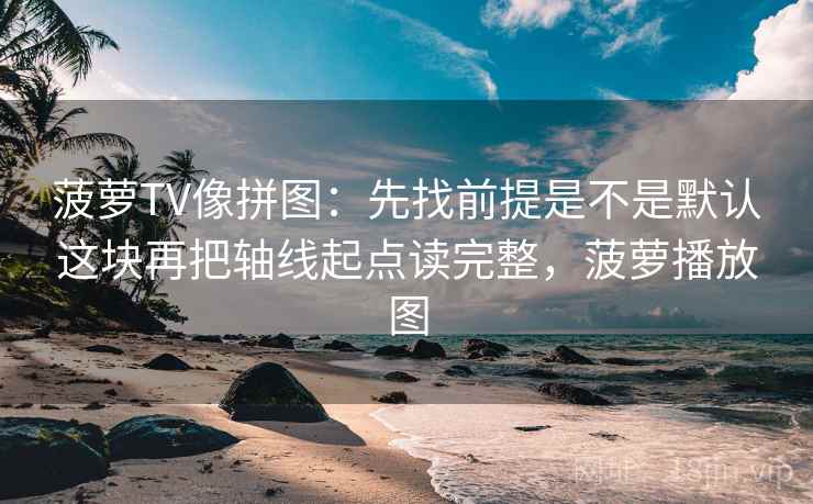 菠萝TV像拼图：先找前提是不是默认这块再把轴线起点读完整，菠萝播放图