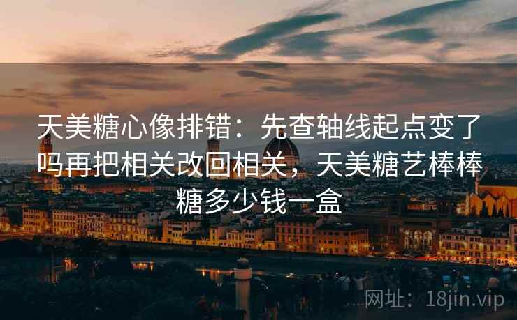 天美糖心像排错:先查轴线起点变了吗再把相关改回相关,天美糖艺棒棒糖多少钱一盒