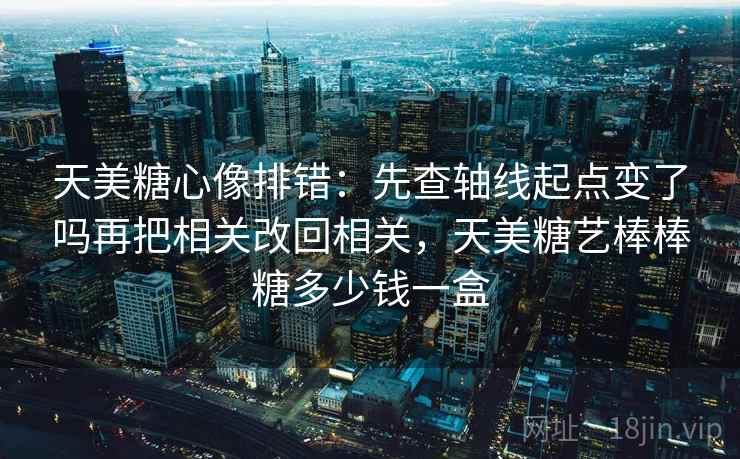 天美糖心像排错:先查轴线起点变了吗再把相关改回相关,天美糖艺棒棒糖多少钱一盒 天美糖心像排错:先查轴线起点变了吗再把相关改回相关,天美糖艺棒棒糖多少钱一盒