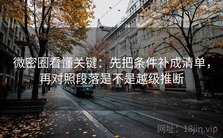 微密圈看懂关键:先把条件补成清单,再对照段落是不是越级推断 微密圈看懂关键:先把条件补成清单,再对照段落是不是越级推断