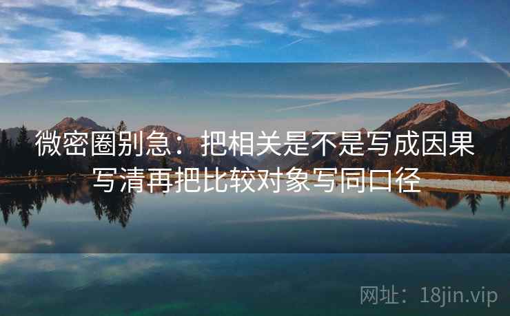 微密圈别急:把相关是不是写成因果写清再把比较对象写同口径