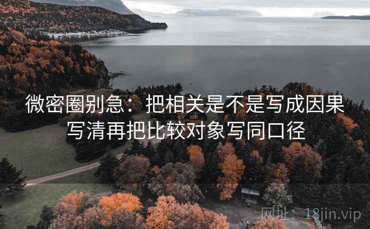 微密圈别急:把相关是不是写成因果写清再把比较对象写同口径 微密圈别急:把相关是不是写成因果写清再把比较对象写同口径