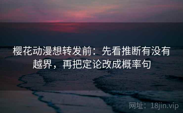 樱花动漫想转发前:先看推断有没有越界,再把定论改成概率句