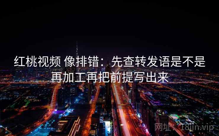 红桃视频 像排错:先查转发语是不是再加工再把前提写出来 红桃视频 像排错:先查转发语是不是再加工再把前提写出来