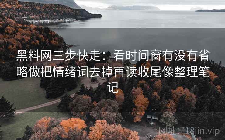 黑料网三步快走:看时间窗有没有省略做把情绪词去掉再读收尾像整理笔记