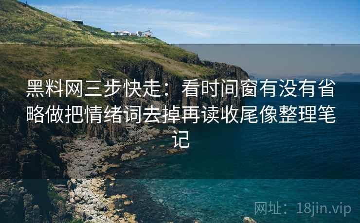 黑料网三步快走:看时间窗有没有省略做把情绪词去掉再读收尾像整理笔记 黑料网三步快走:看时间窗有没有省略做把情绪词去掉再读收尾像整理笔记
