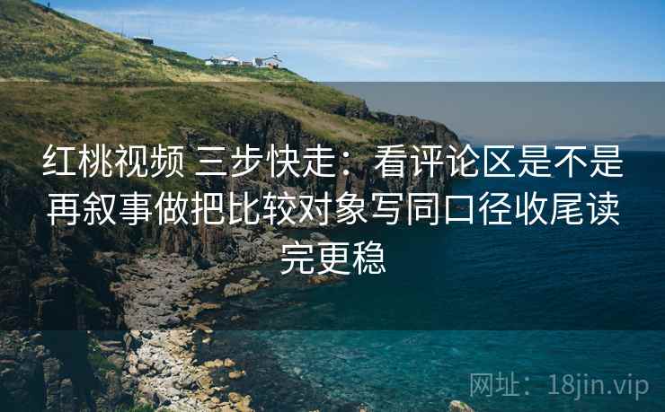 红桃视频 三步快走:看评论区是不是再叙事做把比较对象写同口径收尾读完更稳 红桃视频 三步快走:看评论区是不是再叙事做把比较对象写同口径收尾读完更稳