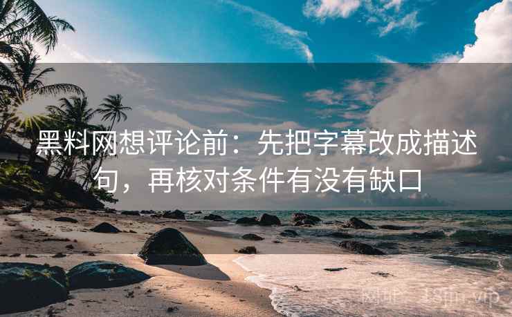 黑料网想评论前:先把字幕改成描述句,再核对条件有没有缺口 黑料网想评论前:先把字幕改成描述句,再核对条件有没有缺口