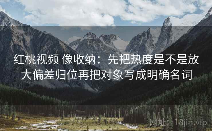 红桃视频 像收纳:先把热度是不是放大偏差归位再把对象写成明确名词 红桃视频 像收纳:先把热度是不是放大偏差归位再把对象写成明确名词
