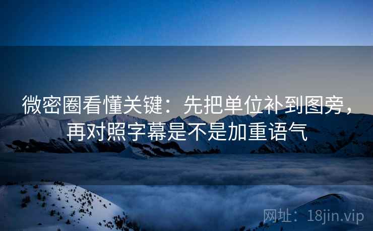 微密圈看懂关键:先把单位补到图旁,再对照字幕是不是加重语气 微密圈看懂关键:先把单位补到图旁,再对照字幕是不是加重语气