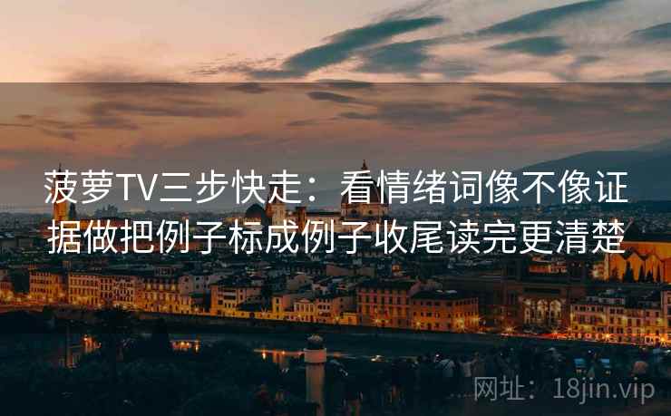 菠萝TV三步快走：看情绪词像不像证据做把例子标成例子收尾读完更清楚