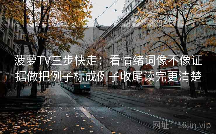菠萝TV三步快走:看情绪词像不像证据做把例子标成例子收尾读完更清楚 菠萝TV三步快走:看情绪词像不像证据做把例子标成例子收尾读完更清楚