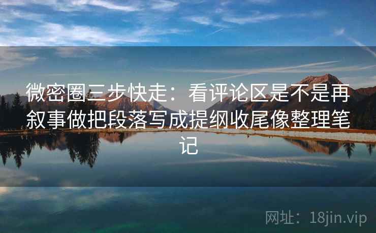 微密圈三步快走:看评论区是不是再叙事做把段落写成提纲收尾像整理笔记 微密圈三步快走:看评论区是不是再叙事做把段落写成提纲收尾像整理笔记