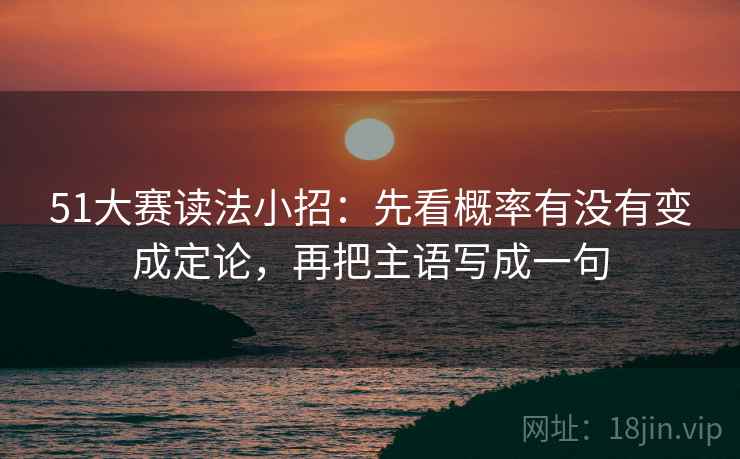 51大赛读法小招:先看概率有没有变成定论,再把主语写成一句