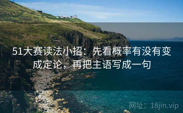 51大赛读法小招:先看概率有没有变成定论,再把主语写成一句 51大赛读法小招:先看概率有没有变成定论,再把主语写成一句
