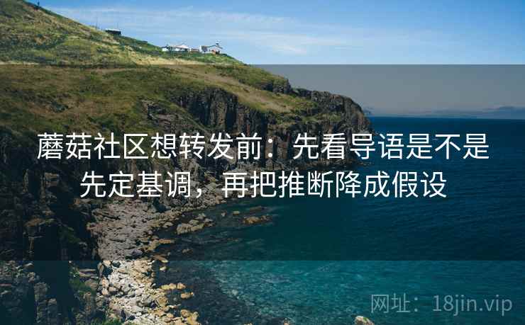 蘑菇社区想转发前:先看导语是不是先定基调,再把推断降成假设 蘑菇社区想转发前:先看导语是不是先定基调,再把推断降成假设