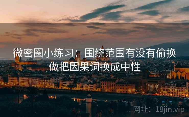 微密圈小练习:围绕范围有没有偷换做把因果词换成中性 微密圈小练习:围绕范围有没有偷换做把因果词换成中性