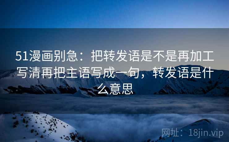 51漫画别急：把转发语是不是再加工写清再把主语写成一句，转发语是什么意思