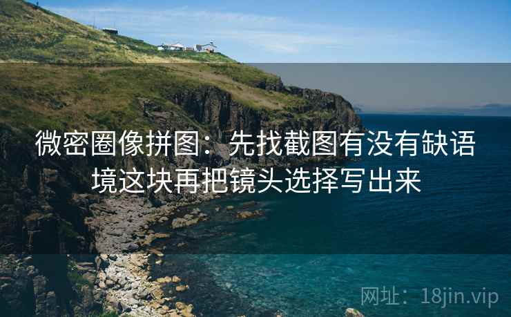 微密圈像拼图：先找截图有没有缺语境这块再把镜头选择写出来