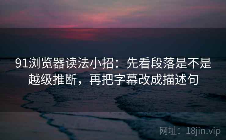 91浏览器读法小招:先看段落是不是越级推断,再把字幕改成描述句 91浏览器读法小招:先看段落是不是越级推断,再把字幕改成描述句
